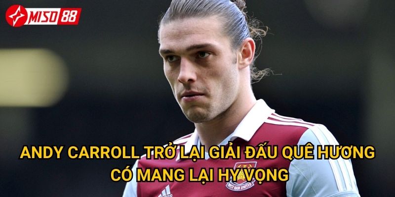 Andy Carroll về Anh: Miso88 nhận định liệu đây có phải bước lùi đáng tiếc? 2 Andy Carroll trở lại giải đấu quê hương có mang lại hy vọng?